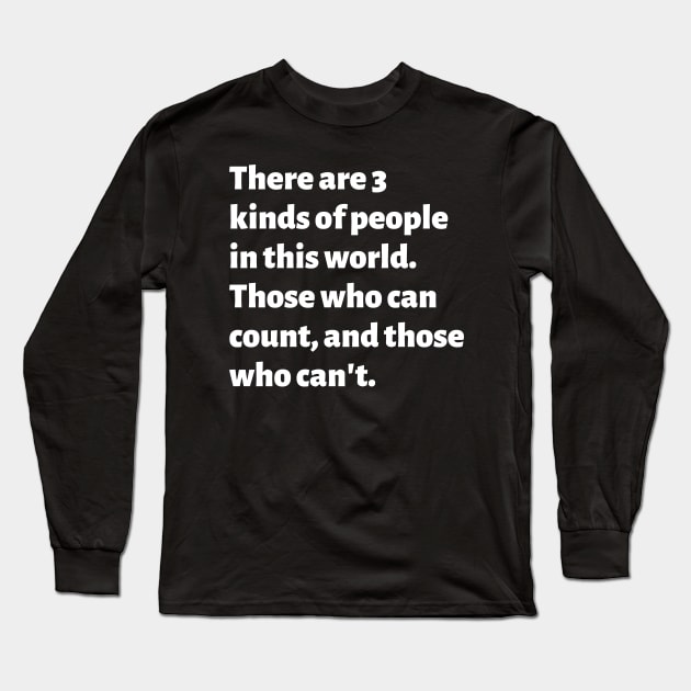 There are 3 kinds of people in this world. Those who can count, and those who can't. Long Sleeve T-Shirt by Motivational_Apparel